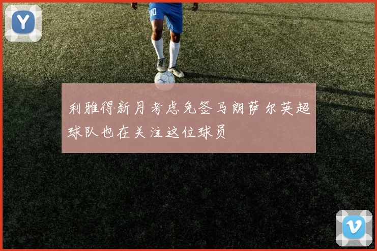利雅得新月考虑免签马朗萨尔英超球队也在关注这位球员
