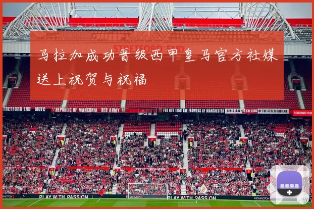 马拉加成功晋级西甲皇马官方社媒送上祝贺与祝福