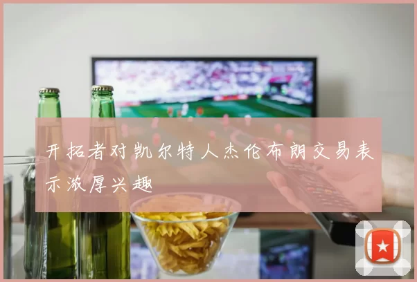 开拓者对凯尔特人杰伦布朗交易表示浓厚兴趣