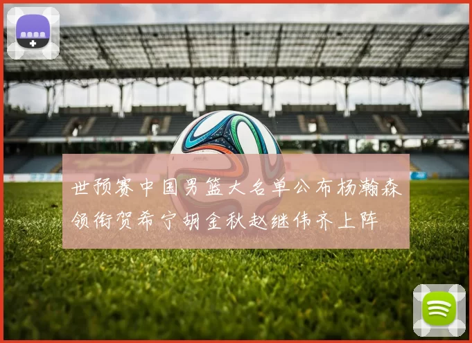 世预赛中国男篮大名单公布杨瀚森领衔贺希宁胡金秋赵继伟齐上阵