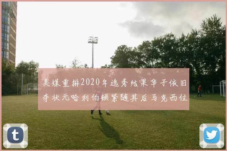美媒重排2020年选秀结果华子依旧夺状元哈利伯顿紧随其后马克西位列探花