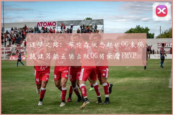 追梦之路：布伦森状态起伏OG表现稳健若能五场击败OG将荣膺FMVP