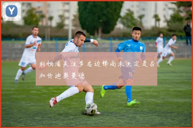 利物浦关注多名边锋尚未决定是否加价迪奥曼德