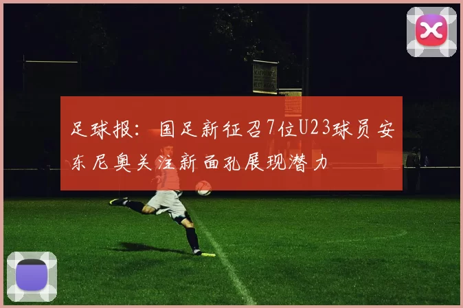 足球报：国足新征召7位U23球员安东尼奥关注新面孔展现潜力