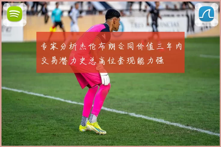 专家分析杰伦布朗合同价值三年内交易潜力史总高位套现能力强