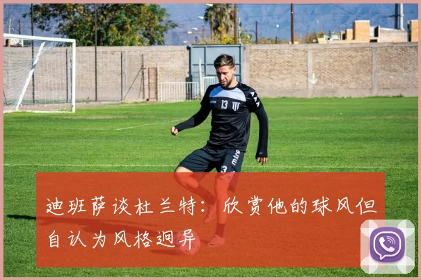 迪班萨谈杜兰特：欣赏他的球风但自认为风格迥异