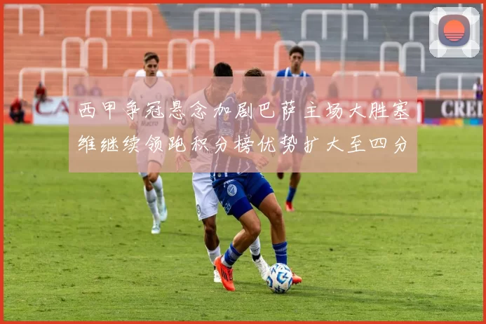 西甲争冠悬念加剧巴萨主场大胜塞维继续领跑积分榜优势扩大至四分