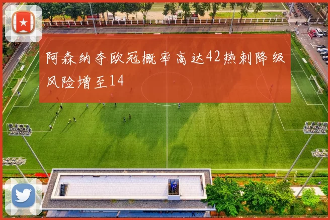 阿森纳夺欧冠概率高达42热刺降级风险增至14