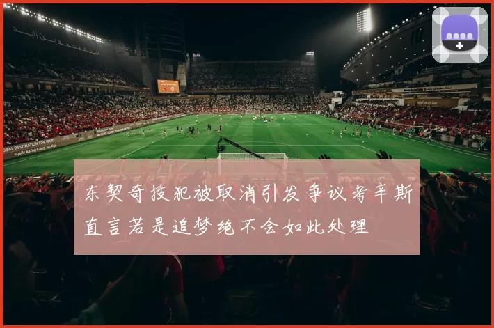 东契奇技犯被取消引发争议考辛斯直言若是追梦绝不会如此处理