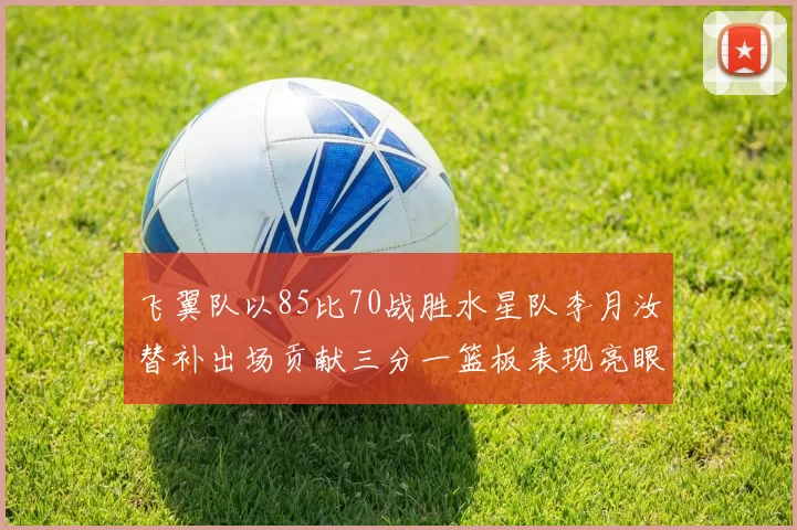 飞翼队以85比70战胜水星队李月汝替补出场贡献三分一篮板表现亮眼