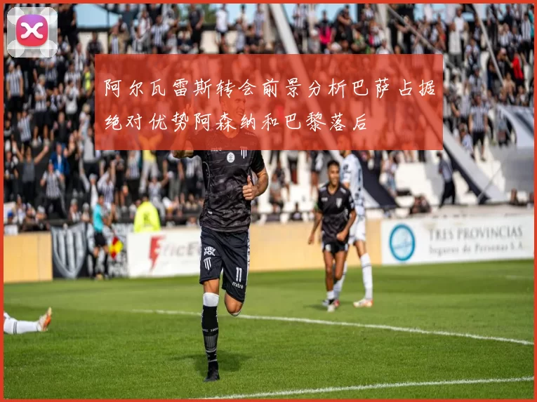 阿尔瓦雷斯转会前景分析巴萨占据绝对优势阿森纳和巴黎落后