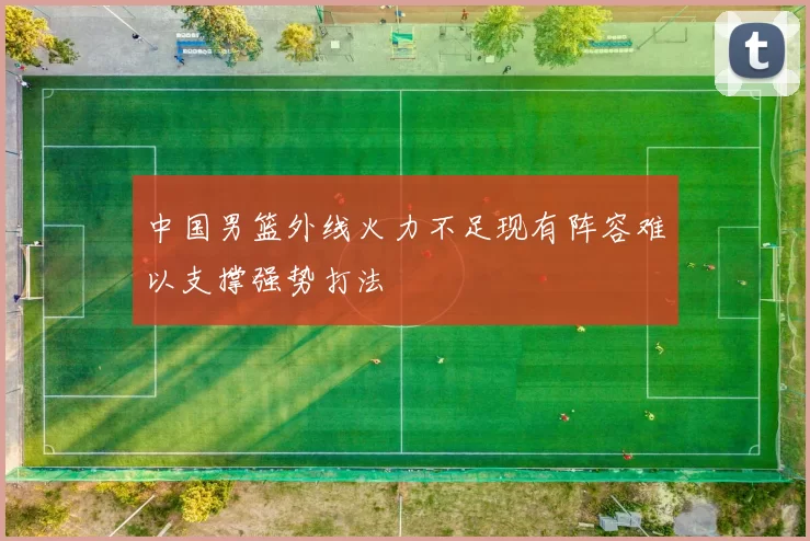 中国男篮外线火力不足现有阵容难以支撑强势打法
