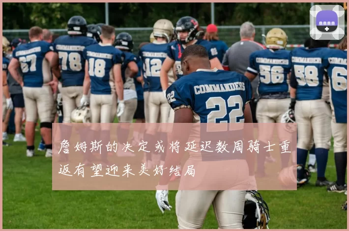 詹姆斯的决定或将延迟数周骑士重返有望迎来美好结局