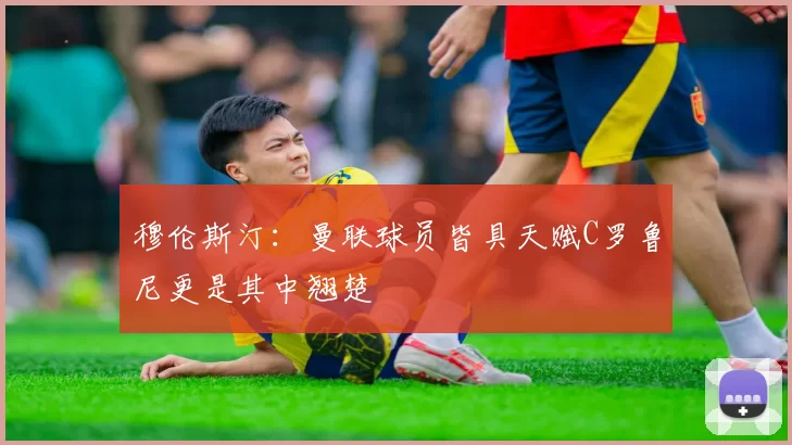 穆伦斯汀：曼联球员皆具天赋C罗鲁尼更是其中翘楚