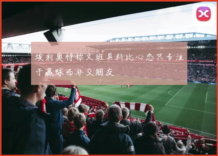 埃利奥特称文班具科比心态只专注于赢球而非交朋友