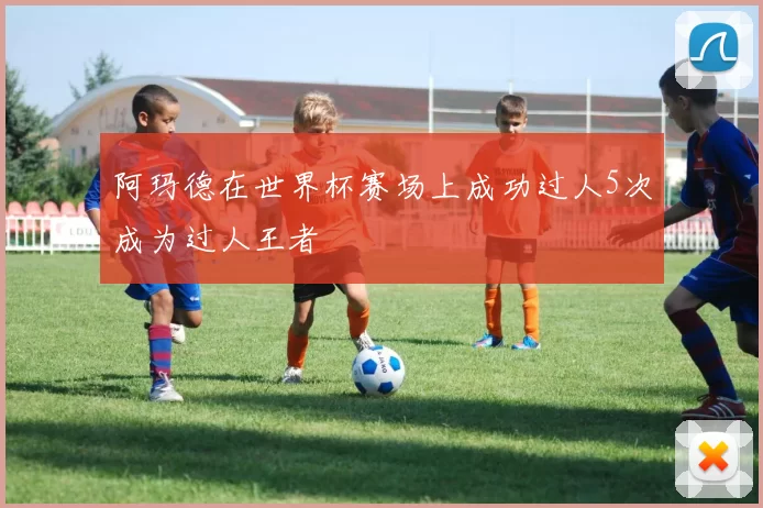 阿玛德在世界杯赛场上成功过人5次成为过人王者