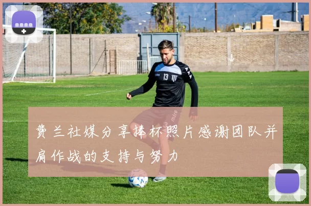 费兰社媒分享捧杯照片感谢团队并肩作战的支持与努力