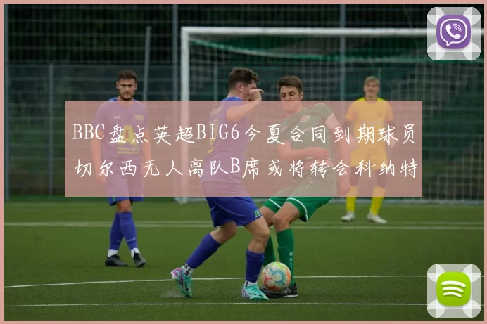 BBC盘点英超BIG6今夏合同到期球员切尔西无人离队B席或将转会科纳特续约在即
