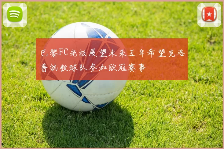 巴黎FC老板展望未来五年希望克洛普执教球队参加欧冠赛事