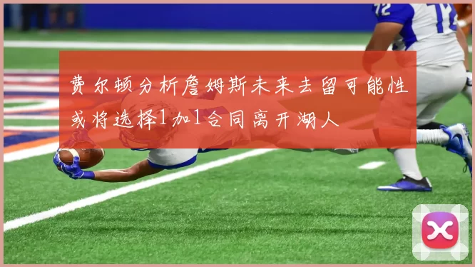费尔顿分析詹姆斯未来去留可能性或将选择1加1合同离开湖人