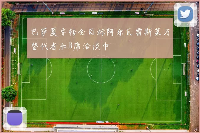 巴萨夏季转会目标阿尔瓦雷斯莱万替代者和B席洽谈中