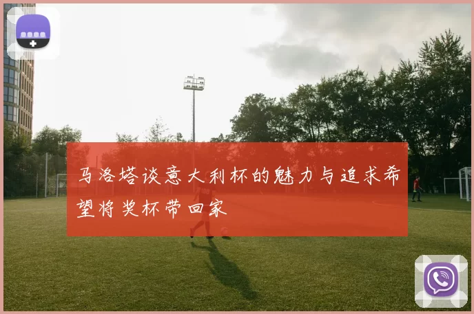 马洛塔谈意大利杯的魅力与追求希望将奖杯带回家