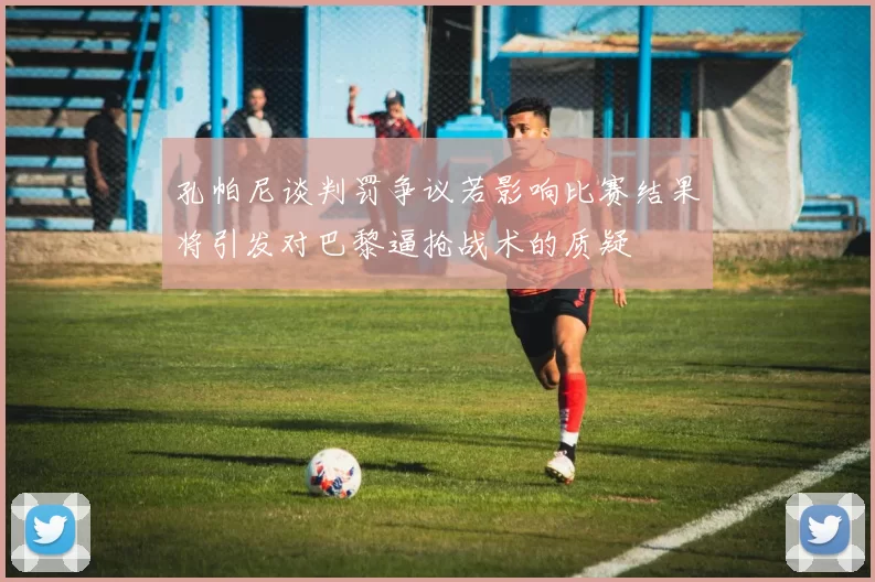 孔帕尼谈判罚争议若影响比赛结果将引发对巴黎逼抢战术的质疑