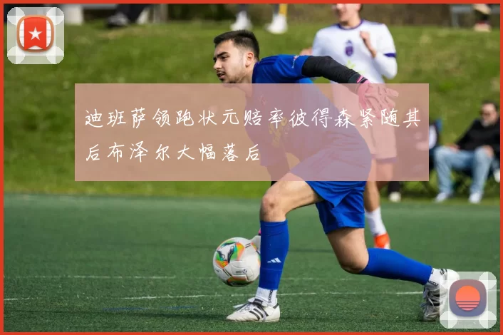 迪班萨领跑状元赔率彼得森紧随其后布泽尔大幅落后