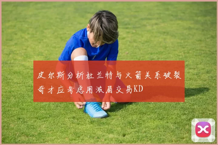 皮尔斯分析杜兰特与火箭关系破裂奇才应考虑用浓眉交易KD