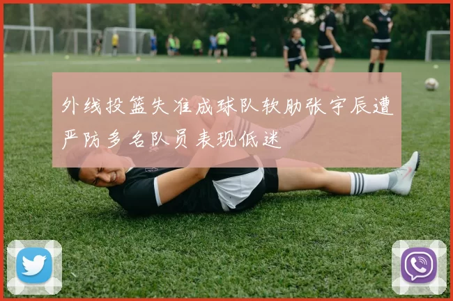 外线投篮失准成球队软肋张宇辰遭严防多名队员表现低迷